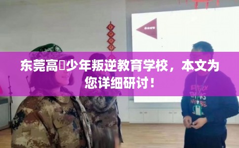 东莞高埗少年叛逆教育学校，本文为您详细研讨！