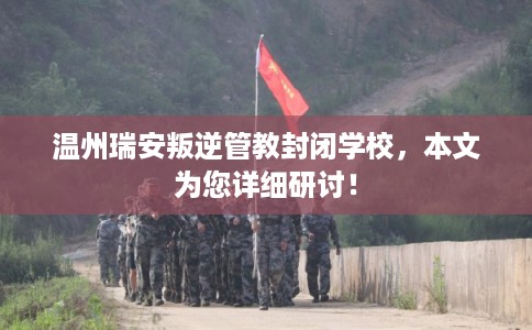 温州瑞安叛逆管教封闭学校，本文为您详细研讨！