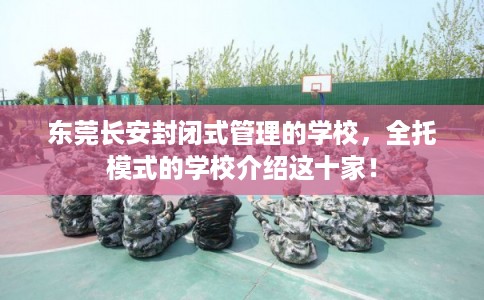 东莞长安封闭式管理的学校，全托模式的学校介绍这十家！
