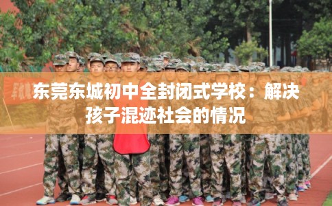 东莞东城初中全封闭式学校：解决孩子混迹社会的情况