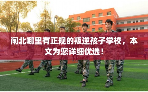 闸北哪里有正规的叛逆孩子学校，本文为您详细优选！