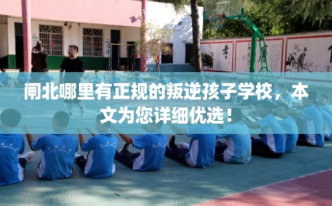闸北哪里有正规的叛逆孩子学校，本文为您详细优选！