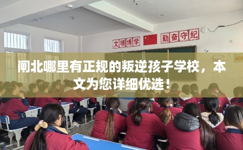 闸北哪里有正规的叛逆孩子学校，本文为您详细优选！