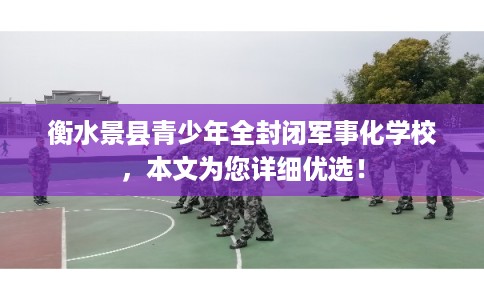 衡水景县青少年全封闭军事化学校，本文为您详细优选！
