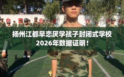 扬州江都早恋厌学孩子封闭式学校2026年数据证明！