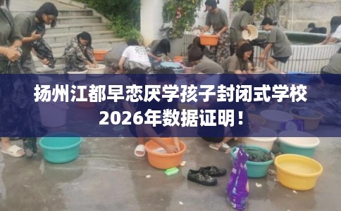 扬州江都早恋厌学孩子封闭式学校2026年数据证明！