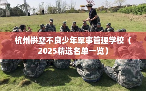 杭州拱墅不良少年军事管理学校（2025精选名单一览）