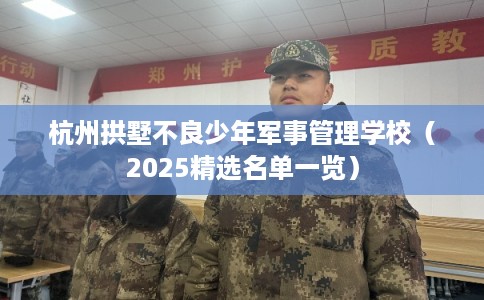 杭州拱墅不良少年军事管理学校（2025精选名单一览）