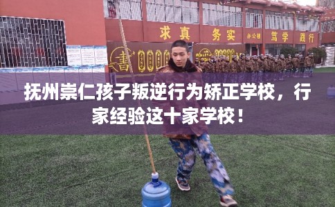 抚州崇仁孩子叛逆行为矫正学校，行家经验这十家学校！