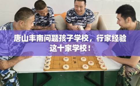 唐山丰南问题孩子学校，行家经验这十家学校！