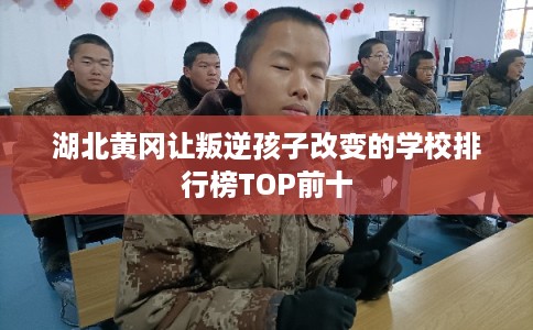 湖北黄冈让叛逆孩子改变的学校排行榜TOP前十