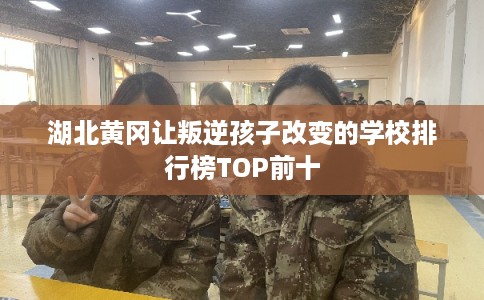 湖北黄冈让叛逆孩子改变的学校排行榜TOP前十