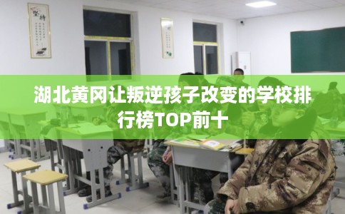 湖北黄冈让叛逆孩子改变的学校排行榜TOP前十