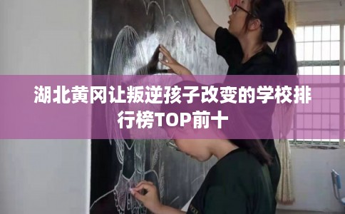 湖北黄冈让叛逆孩子改变的学校排行榜TOP前十