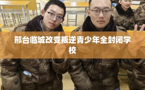 邢台临城改变叛逆青少年全封闭学校