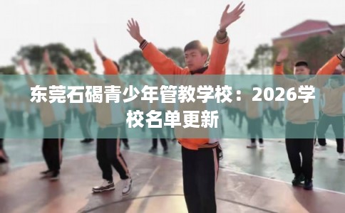东莞石碣青少年管教学校：2026学校名单更新