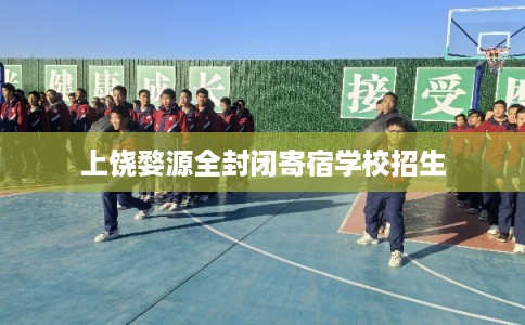 上饶婺源全封闭寄宿学校招生