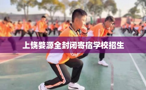 上饶婺源全封闭寄宿学校招生