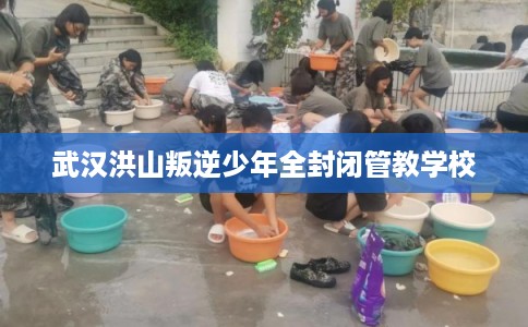武汉洪山叛逆少年全封闭管教学校