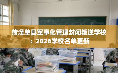 菏泽单县军事化管理封闭叛逆学校：2026学校名单更新