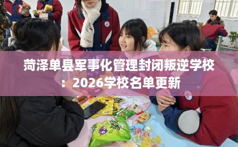 菏泽单县军事化管理封闭叛逆学校：2026学校名单更新