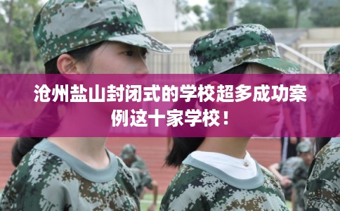 沧州盐山封闭式的学校超多成功案例这十家学校！