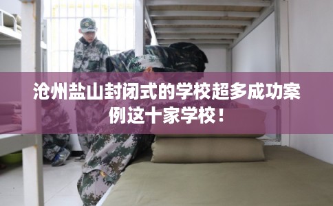沧州盐山封闭式的学校超多成功案例这十家学校！