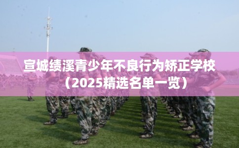 宣城绩溪青少年不良行为矫正学校（2025精选名单一览）