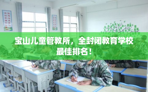 宝山儿童管教所，全封闭教育学校最佳排名！