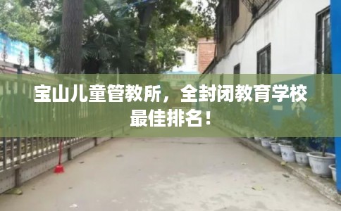 宝山儿童管教所，全封闭教育学校最佳排名！