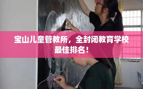 宝山儿童管教所，全封闭教育学校最佳排名！