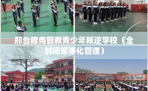 邢台隆尧管教青少年叛逆学校（全封闭军事化管理）