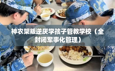 神农架叛逆厌学孩子管教学校（全封闭军事化管理）