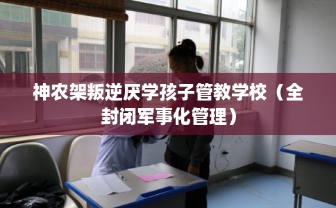 神农架叛逆厌学孩子管教学校（全封闭军事化管理）
