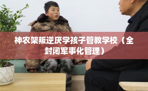 神农架叛逆厌学孩子管教学校（全封闭军事化管理）