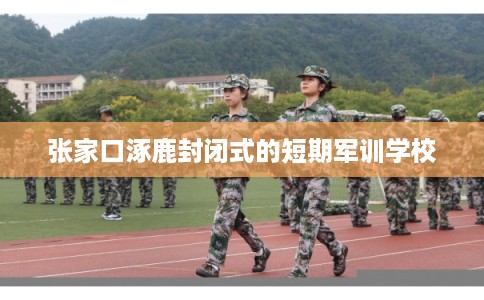 张家口涿鹿封闭式的短期军训学校