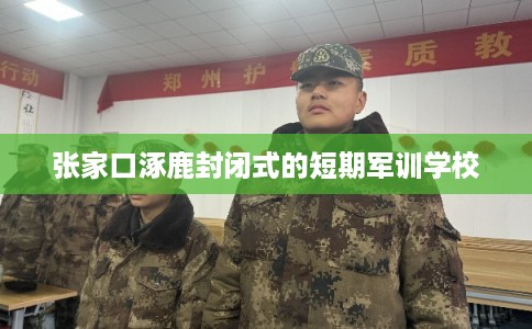 张家口涿鹿封闭式的短期军训学校