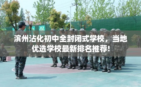 滨州沾化初中全封闭式学校，当地优选学校最新排名推荐!