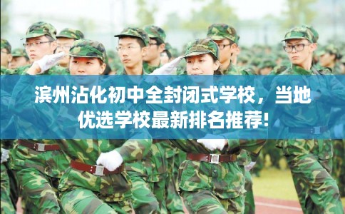 滨州沾化初中全封闭式学校，当地优选学校最新排名推荐!