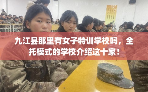 九江县那里有女子特训学校吗，全托模式的学校介绍这十家！