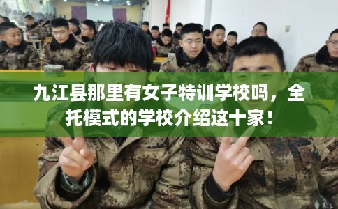 九江县那里有女子特训学校吗，全托模式的学校介绍这十家！