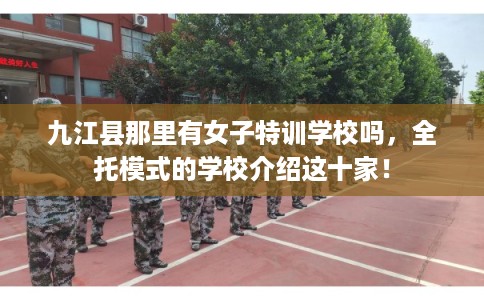 九江县那里有女子特训学校吗，全托模式的学校介绍这十家！