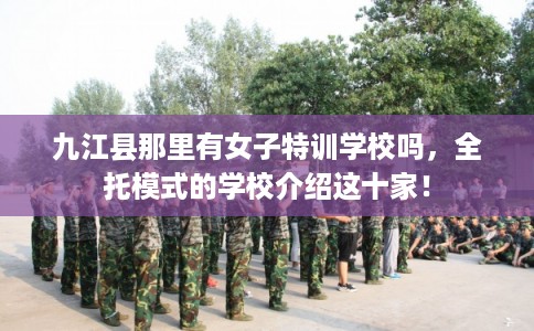 九江县那里有女子特训学校吗，全托模式的学校介绍这十家！