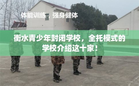 衡水青少年封闭学校，全托模式的学校介绍这十家！