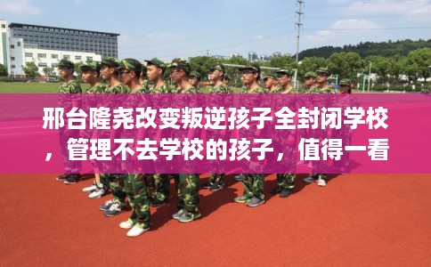 邢台隆尧改变叛逆孩子全封闭学校，管理不去学校的孩子，值得一看！