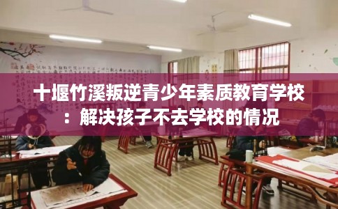 十堰竹溪叛逆青少年素质教育学校：解决孩子不去学校的情况