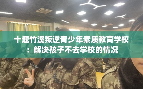 十堰竹溪叛逆青少年素质教育学校：解决孩子不去学校的情况