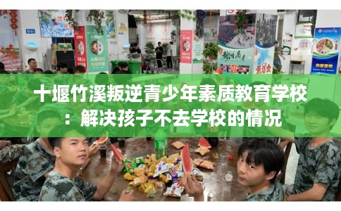 十堰竹溪叛逆青少年素质教育学校：解决孩子不去学校的情况