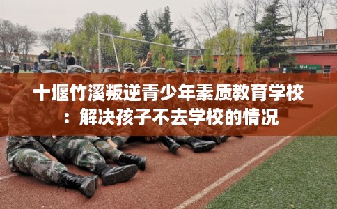 十堰竹溪叛逆青少年素质教育学校：解决孩子不去学校的情况