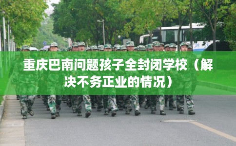 重庆巴南问题孩子全封闭学校（解决不务正业的情况）